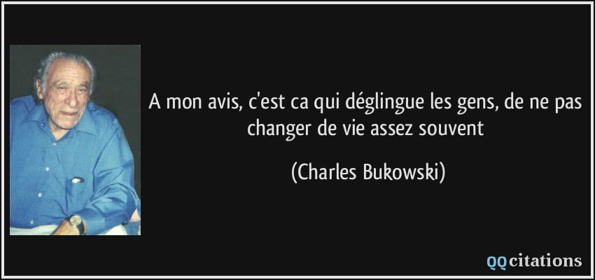 A mon avis, c'est ca qui déglingue les gens, de ne pas changer de vie assez souvent  - Charles Bukowski