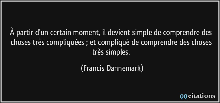 À partir d'un certain moment, il devient simple de comprendre des choses très compliquées ; et compliqué de comprendre des choses très simples.  - Francis Dannemark