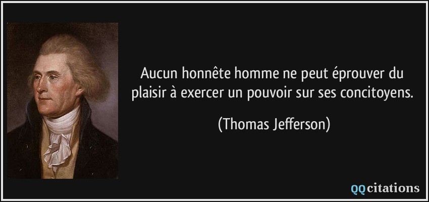 Aucun honnête homme ne peut éprouver du plaisir à exercer un pouvoir sur ses concitoyens.  - Thomas Jefferson
