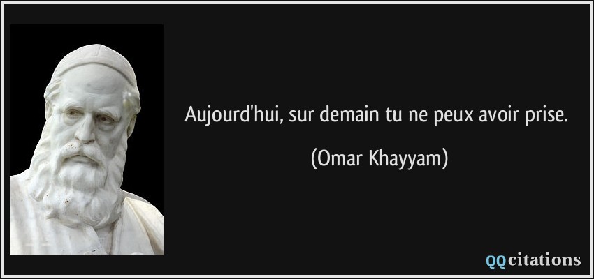 Aujourd'hui, sur demain tu ne peux avoir prise.  - Omar Khayyam