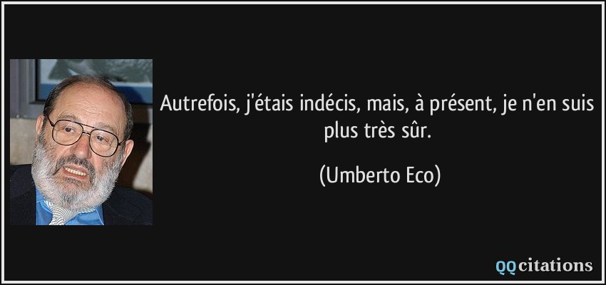 Autrefois, j'étais indécis, mais, à présent, je n'en suis plus très sûr.  - Umberto Eco