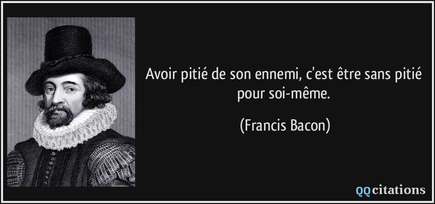 Avoir pitié de son ennemi, c'est être sans pitié pour soi-même.  - Francis Bacon