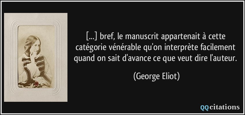 [...] bref, le manuscrit appartenait à cette catégorie vénérable qu'on interprète facilement quand on sait d'avance ce que veut dire l'auteur.  - George Eliot