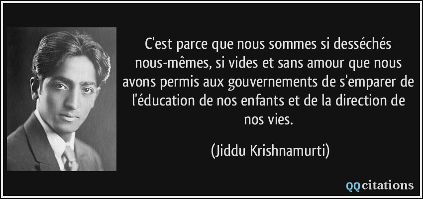 C'est parce que nous sommes si desséchés nous-mêmes, si vides et sans amour que nous avons permis aux gouvernements de s'emparer de l'éducation de nos enfants et de la direction de nos vies.  - Jiddu Krishnamurti