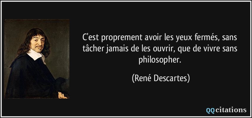 C'est proprement avoir les yeux fermés, sans tâcher jamais de les ouvrir, que de vivre sans philosopher.  - René Descartes