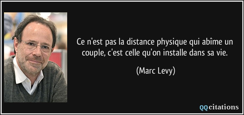 Ce n'est pas la distance physique qui abîme un couple, c'est celle qu'on installe dans sa vie.  - Marc Levy