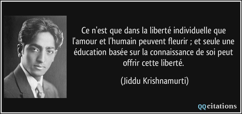 Ce n'est que dans la liberté individuelle que l'amour et l'humain peuvent fleurir ; et seule une éducation basée sur la connaissance de soi peut offrir cette liberté.  - Jiddu Krishnamurti