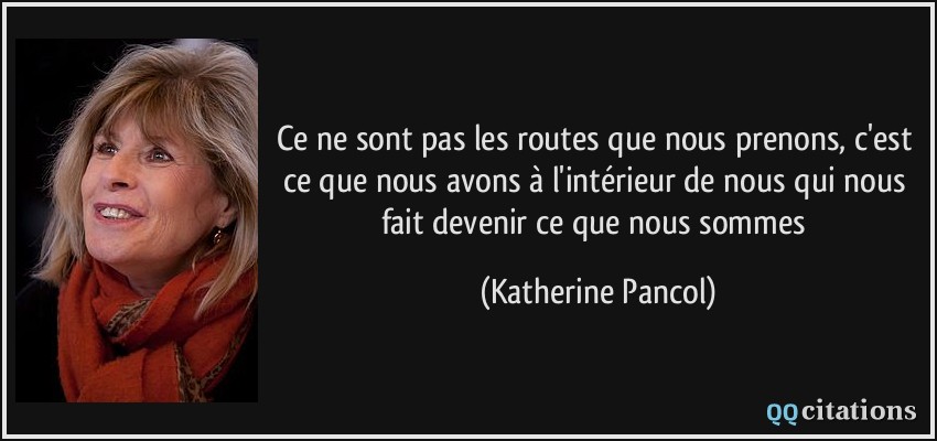 Ce ne sont pas les routes que nous prenons, c'est ce que nous avons à l'intérieur de nous qui nous fait devenir ce que nous sommes  - Katherine Pancol
