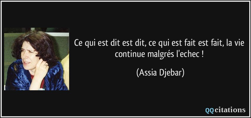Ce qui est dit est dit, ce qui est fait est fait, la vie continue malgrés l'echec !  - Assia Djebar