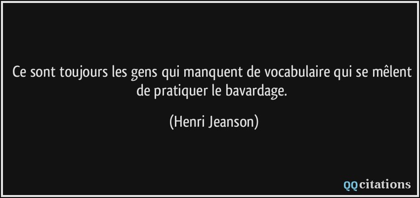 Ce sont toujours les gens qui manquent de vocabulaire qui se mêlent de pratiquer le bavardage.  - Henri Jeanson