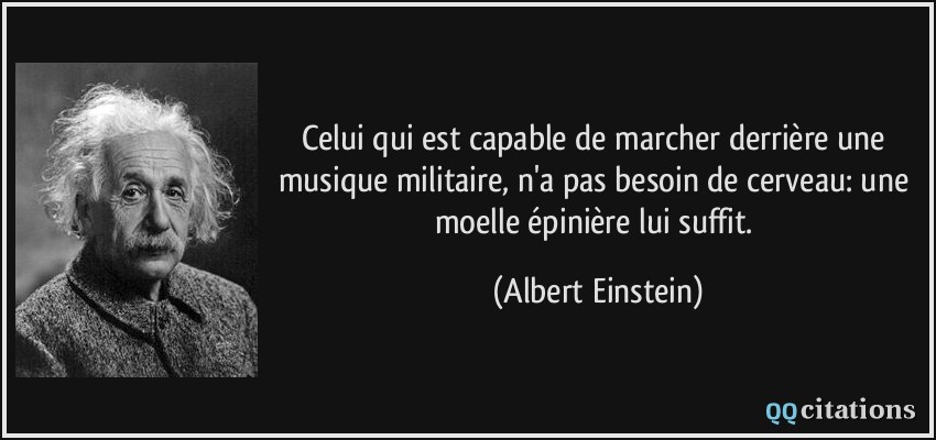 Celui qui est capable de marcher derrière une musique militaire, n'a pas besoin de cerveau: une moelle épinière lui suffit.  - Albert Einstein