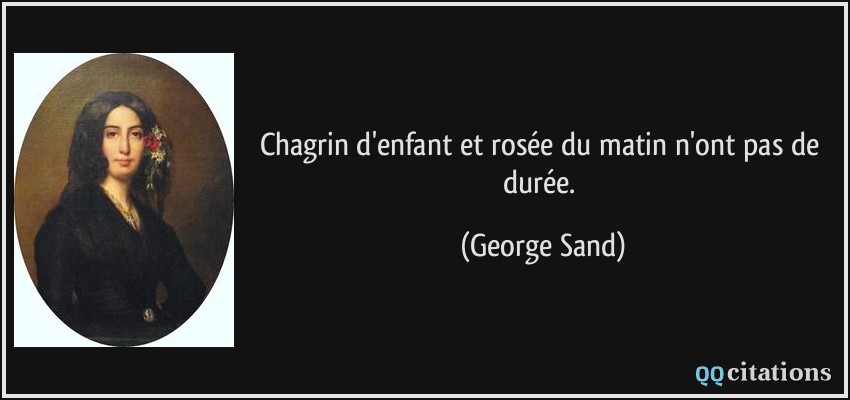 Chagrin d'enfant et rosée du matin n'ont pas de durée.  - George Sand