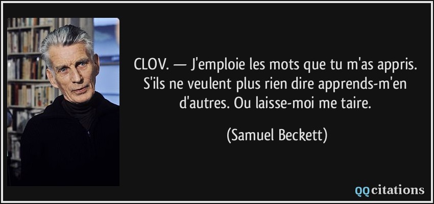 CLOV. — J'emploie les mots que tu m'as appris. S'ils ne veulent plus rien dire apprends-m'en d'autres. Ou laisse-moi me taire.  - Samuel Beckett