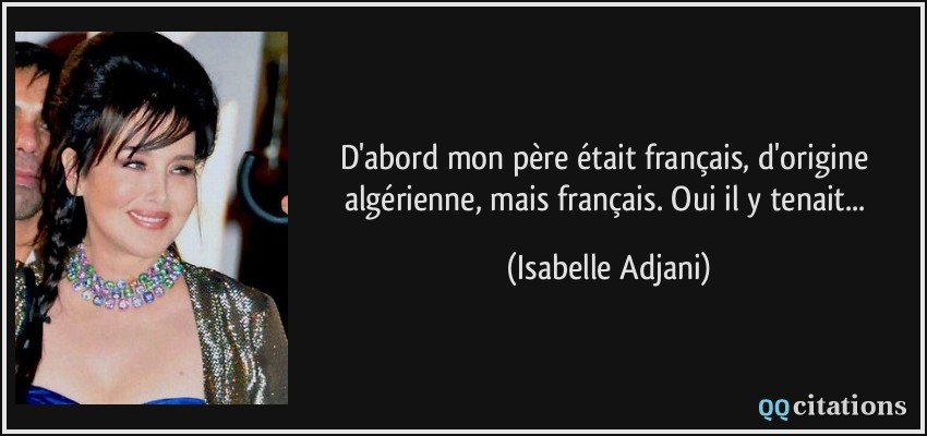 D'abord mon père était français, d'origine algérienne, mais français. Oui il y tenait...  - Isabelle Adjani