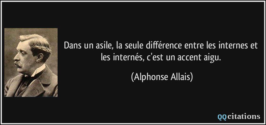 Dans un asile, la seule différence entre les internes et les internés, c'est un accent aigu.  - Alphonse Allais
