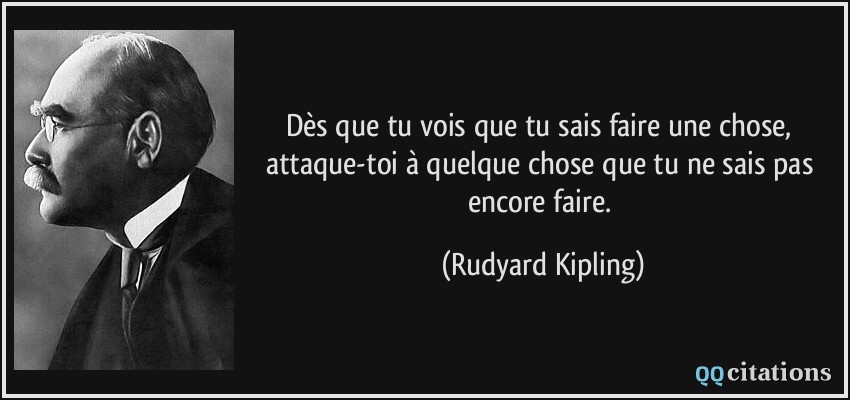 Dès que tu vois que tu sais faire une chose, attaque-toi à quelque chose que tu ne sais pas encore faire.  - Rudyard Kipling