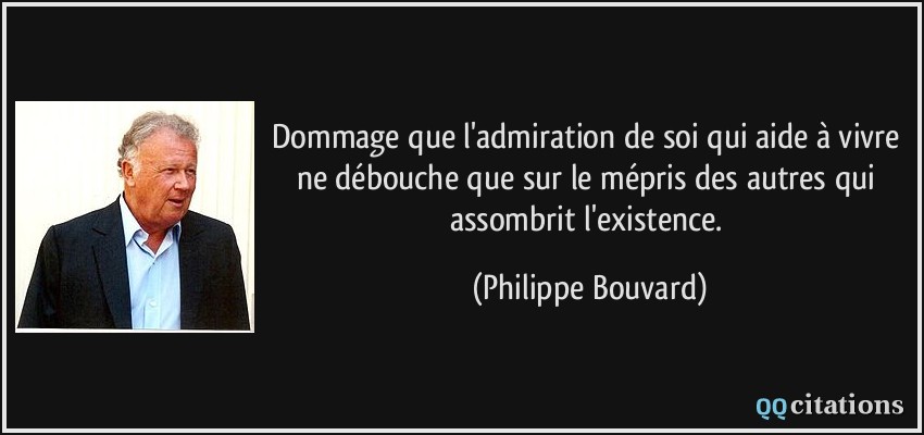 Dommage que l'admiration de soi qui aide à vivre ne débouche que sur le mépris des autres qui assombrit l'existence.  - Philippe Bouvard