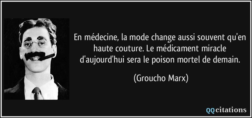 En médecine, la mode change aussi souvent qu'en haute couture. Le médicament miracle d'aujourd'hui sera le poison mortel de demain.  - Groucho Marx