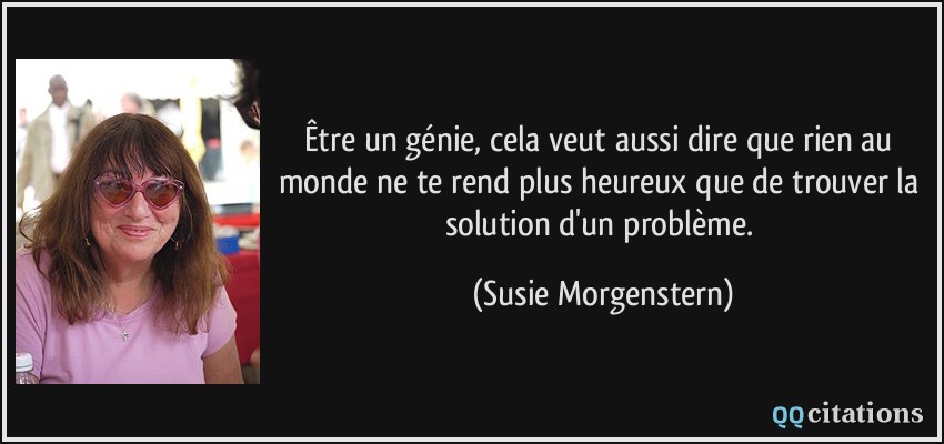 Être un génie, cela veut aussi dire que rien au monde ne te rend plus heureux que de trouver la solution d'un problème.  - Susie Morgenstern