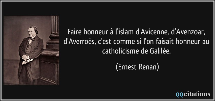 Faire honneur à l'islam d'Avicenne, d'Avenzoar, d'Averroès, c'est comme si l'on faisait honneur au catholicisme de Galilée.  - Ernest Renan