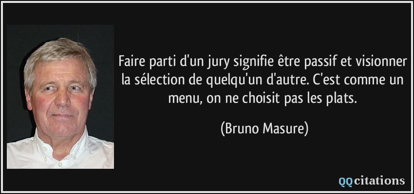 Faire parti d'un jury signifie être passif et visionner la sélection de quelqu'un d'autre. C'est comme un menu, on ne choisit pas les plats.  - Bruno Masure