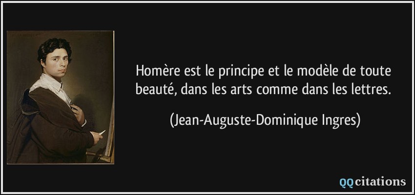 Homère est le principe et le modèle de toute beauté, dans les arts comme dans les lettres.  - Jean-Auguste-Dominique Ingres