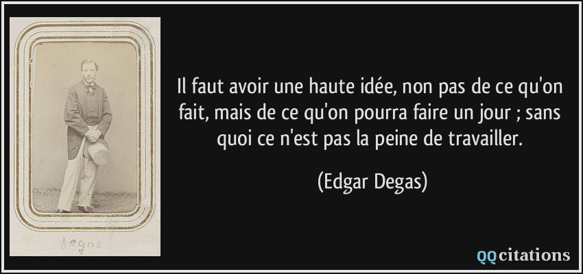 Il faut avoir une haute idée, non pas de ce qu'on fait, mais de ce qu'on pourra faire un jour ; sans quoi ce n'est pas la peine de travailler.  - Edgar Degas