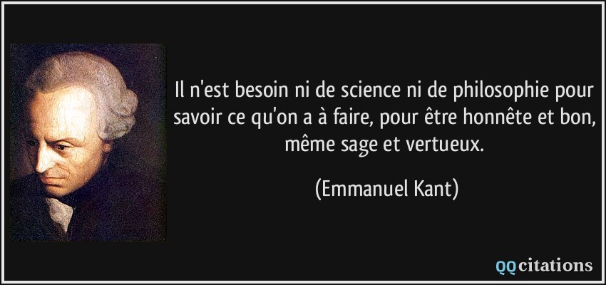 Il n'est besoin ni de science ni de philosophie pour savoir ce qu'on a à faire, pour être honnête et bon, même sage et vertueux.  - Emmanuel Kant