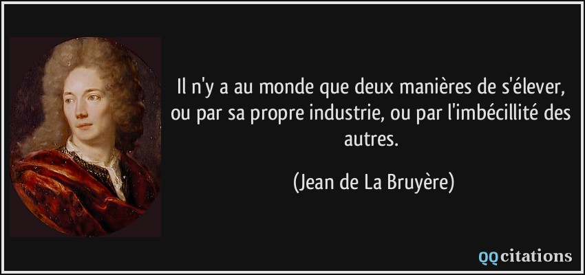 Il n'y a au monde que deux manières de s'élever, ou par sa propre industrie, ou par l'imbécillité des autres.  - Jean de La Bruyère