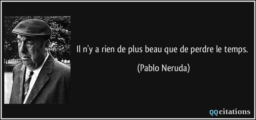 Il n'y a rien de plus beau que de perdre le temps.  - Pablo Neruda