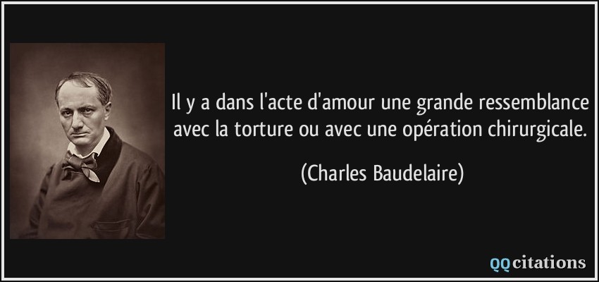 Il y a dans l'acte d'amour une grande ressemblance avec la torture ou avec une opération chirurgicale.  - Charles Baudelaire
