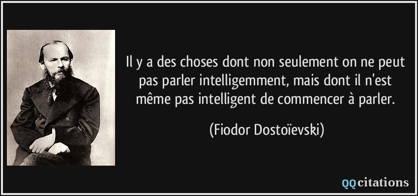 Il y a des choses dont non seulement on ne peut pas parler intelligemment, mais dont il n'est même pas intelligent de commencer à parler.  - Fiodor Dostoïevski