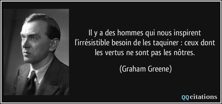 Il y a des hommes qui nous inspirent l'irrésistible besoin de les taquiner : ceux dont les vertus ne sont pas les nôtres.  - Graham Greene