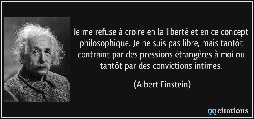 Je me refuse à croire en la liberté et en ce concept philosophique. Je ne suis pas libre, mais tantôt contraint par des pressions étrangères à moi ou tantôt par des convictions intimes.  - Albert Einstein