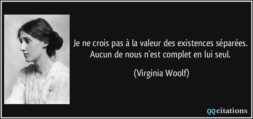 Je ne crois pas à la valeur des existences séparées. Aucun de nous n'est complet en lui seul.  - Virginia Woolf