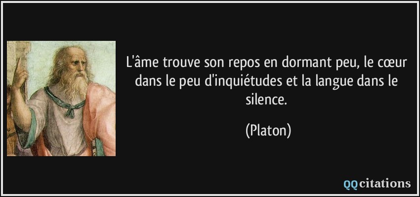L'âme trouve son repos en dormant peu, le cœur dans le peu d'inquiétudes et la langue dans le silence.  - Platon