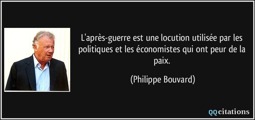 L'après-guerre est une locution utilisée par les politiques et les économistes qui ont peur de la paix.  - Philippe Bouvard