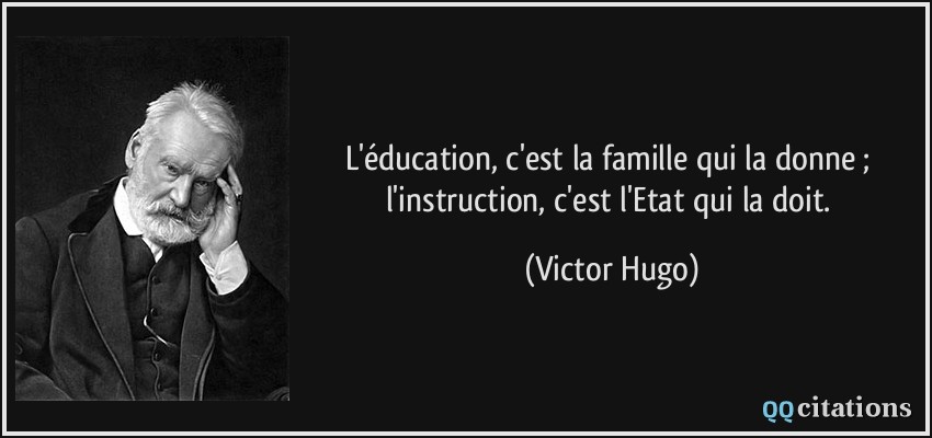 L'éducation, c'est la famille qui la donne ; l'instruction, c'est l'Etat qui la doit.  - Victor Hugo