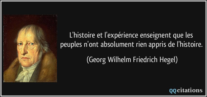 L'histoire et l'expérience enseignent que les peuples n'ont absolument rien appris de l'histoire.  - Georg Wilhelm Friedrich Hegel