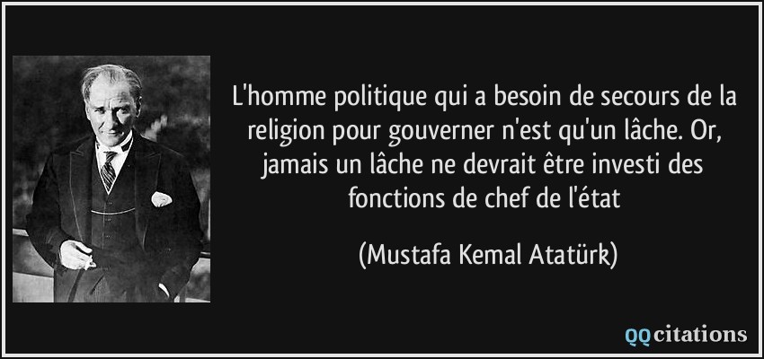 L'homme politique qui a besoin de secours de la religion pour gouverner n'est qu'un lâche. Or, jamais un lâche ne devrait être investi des fonctions de chef de l'état  - Mustafa Kemal Atatürk