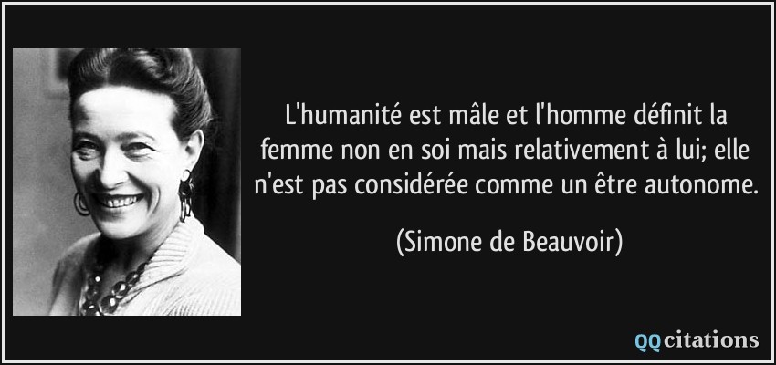 L'humanité est mâle et l'homme définit la femme non en soi mais relativement à lui; elle n'est pas considérée comme un être autonome.  - Simone de Beauvoir