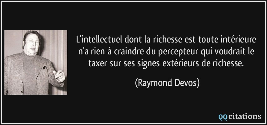 L'intellectuel dont la richesse est toute intérieure n'a rien à craindre du percepteur qui voudrait le taxer sur ses signes extérieurs de richesse.  - Raymond Devos