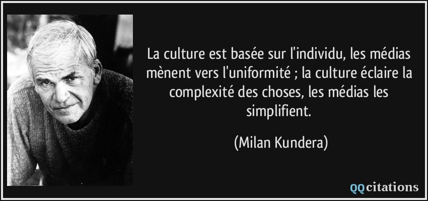 La culture est basée sur l'individu, les médias mènent vers l'uniformité ; la culture éclaire la complexité des choses, les médias les simplifient.  - Milan Kundera