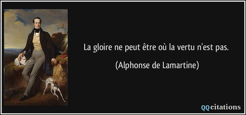 La gloire ne peut être où la vertu n'est pas.  - Alphonse de Lamartine