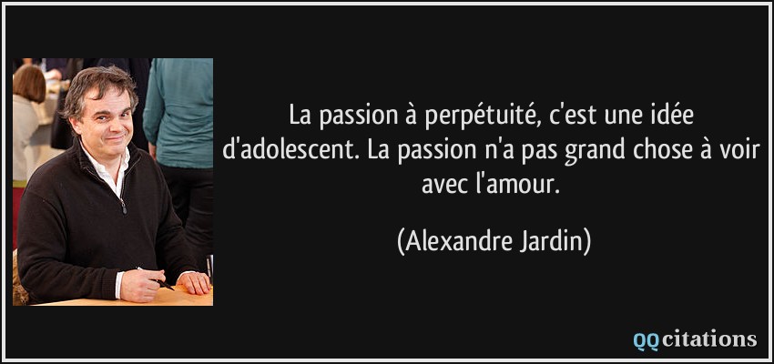 La passion à perpétuité, c'est une idée d'adolescent. La passion n'a pas grand chose à voir avec l'amour.  - Alexandre Jardin