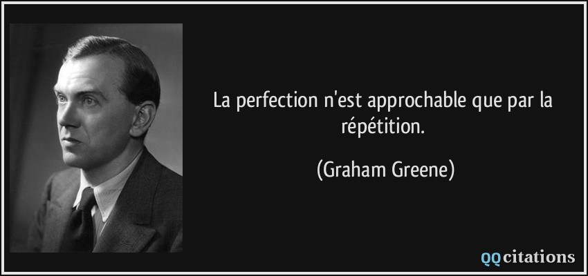 La perfection n'est approchable que par la répétition.  - Graham Greene