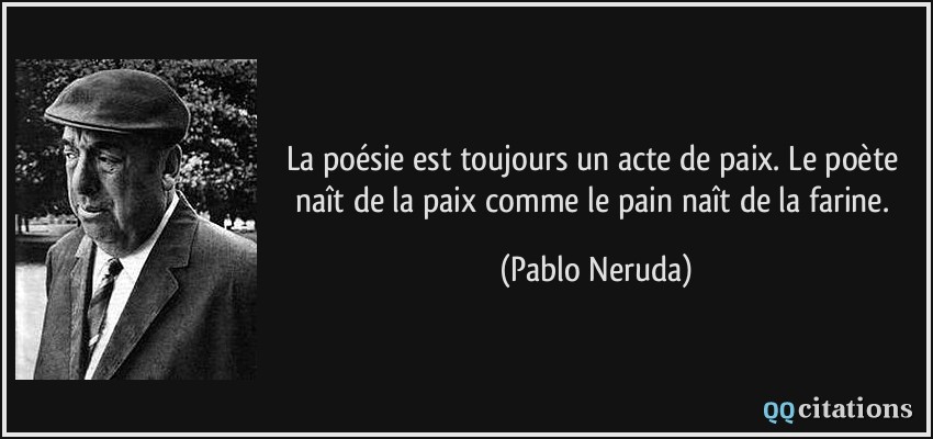 La poésie est toujours un acte de paix. Le poète naît de la paix comme le pain naît de la farine.  - Pablo Neruda