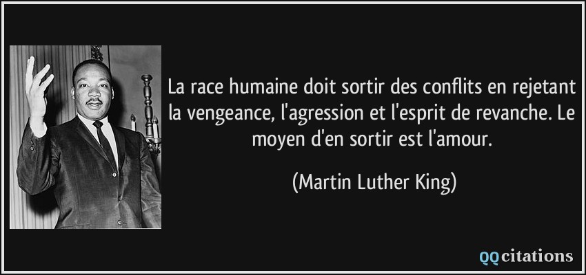 La race humaine doit sortir des conflits en rejetant la vengeance, l'agression et l'esprit de revanche. Le moyen d'en sortir est l'amour.  - Martin Luther King