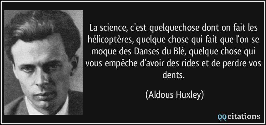 La science, c'est quelquechose dont on fait les hélicoptères, quelque chose qui fait que l'on se moque des Danses du Blé, quelque chose qui vous empêche d'avoir des rides et de perdre vos dents.  - Aldous Huxley