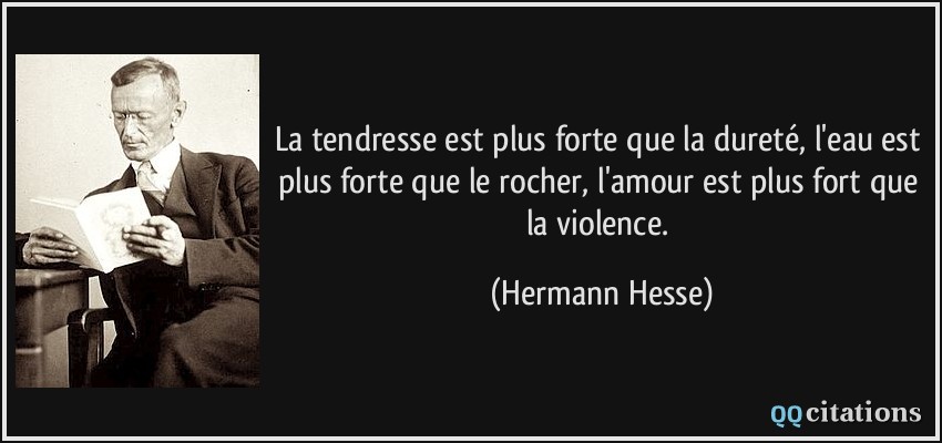 La tendresse est plus forte que la dureté, l'eau est plus forte que le rocher, l'amour est plus fort que la violence.  - Hermann Hesse
